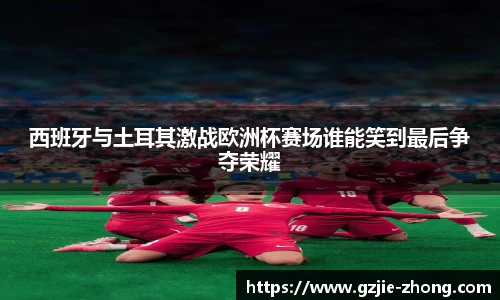 西班牙与土耳其激战欧洲杯赛场谁能笑到最后争夺荣耀